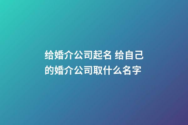 给婚介公司起名 给自己的婚介公司取什么名字-第1张-公司起名-玄机派